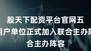 股天下配资平台官网五家用户单位正式加入联合主办阵容