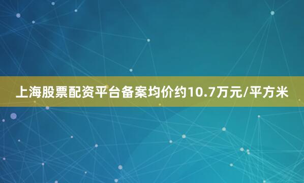 上海股票配资平台备案均价约10.7万元/平方米