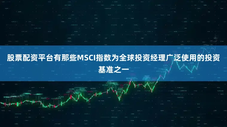 股票配资平台有那些MSCI指数为全球投资经理广泛使用的投资基准之一