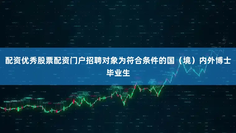 配资优秀股票配资门户招聘对象为符合条件的国（境）内外博士毕业生