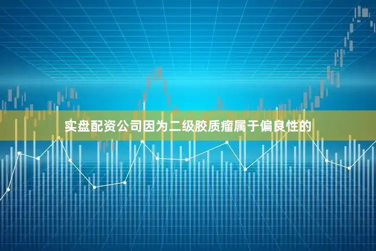 实盘配资公司因为二级胶质瘤属于偏良性的